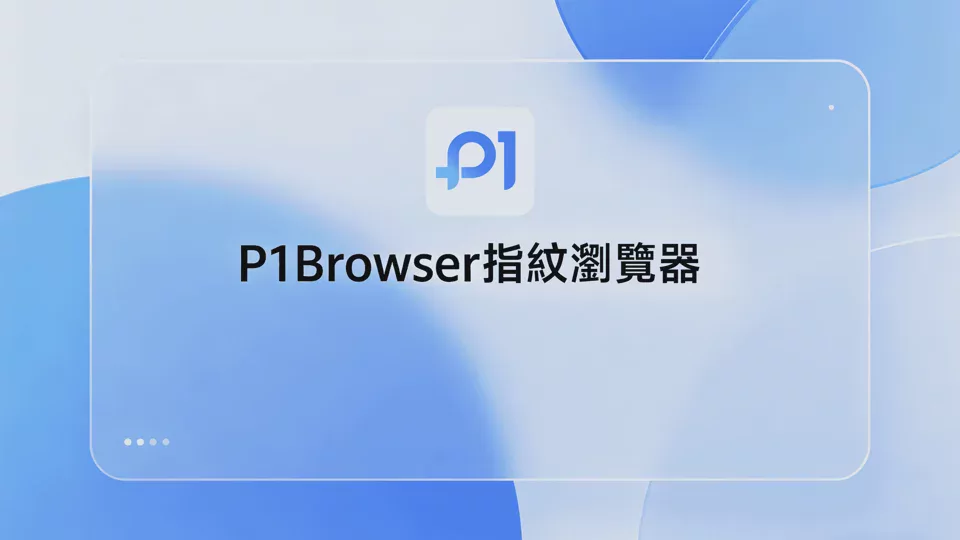 P1Browser 指紋瀏覽器|數十萬用戶認可的多帳號安全工具