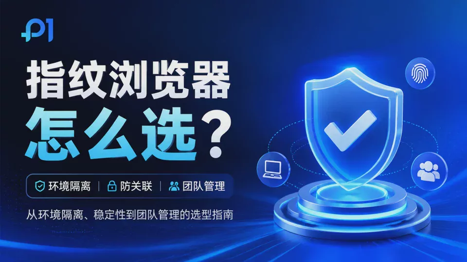 How to Choose a Fingerprint Browser? A Complete Selection Guide from Environment Isolation and Anti-Detection to Team Management